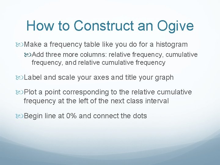 How to Construct an Ogive Make a frequency table like you do for a