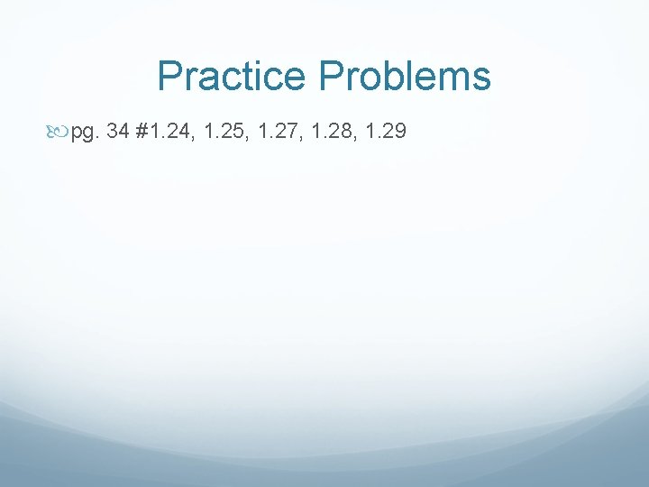 Practice Problems pg. 34 #1. 24, 1. 25, 1. 27, 1. 28, 1. 29