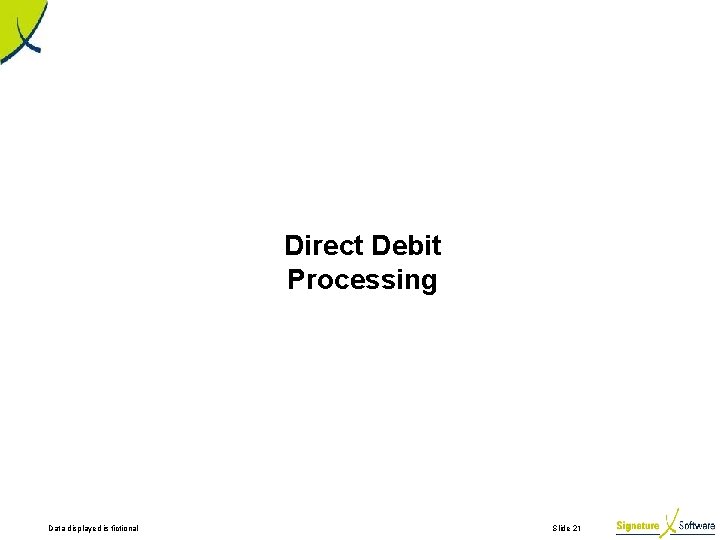 Direct Debit Processing Data displayed is fictional Slide 21 