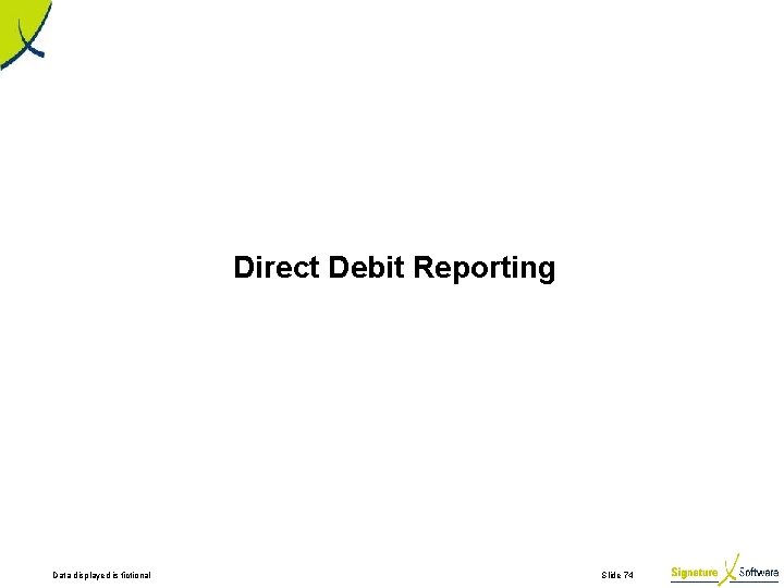 Direct Debit Reporting Data displayed is fictional Slide 74 