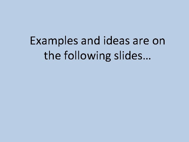 Examples and ideas are on the following slides… 