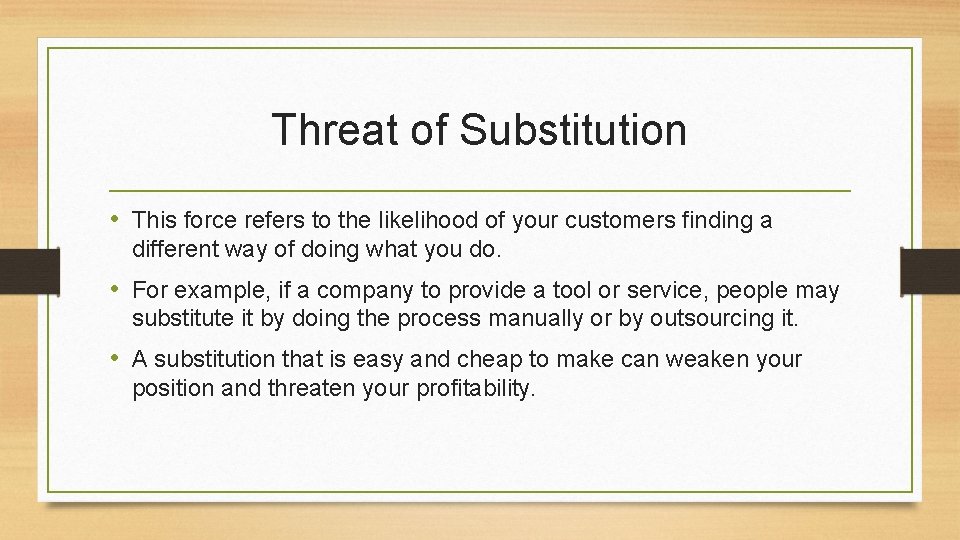 Threat of Substitution • This force refers to the likelihood of your customers finding