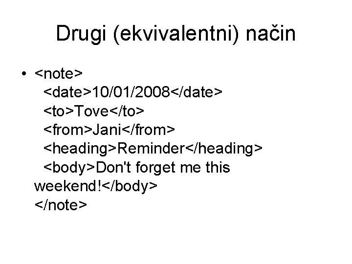 Drugi (ekvivalentni) način • <note> <date>10/01/2008</date> <to>Tove</to> <from>Jani</from> <heading>Reminder</heading> <body>Don't forget me this weekend!</body>