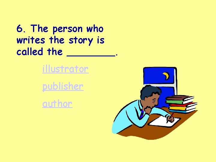 6. The person who writes the story is called the ____. illustrator publisher author