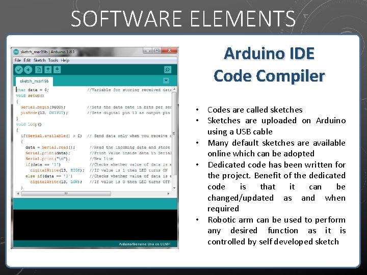 SOFTWARE ELEMENTS Arduino IDE Code Compiler • Codes are called sketches • Sketches are