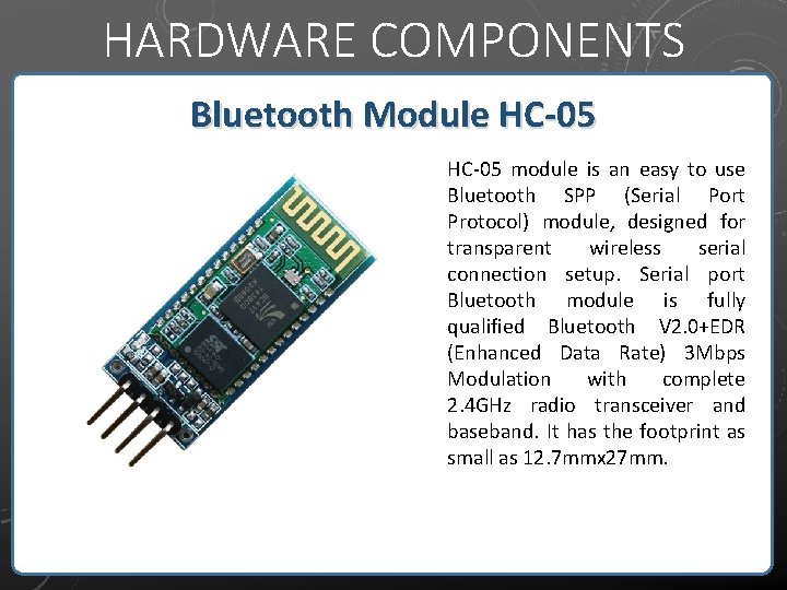 HARDWARE COMPONENTS Bluetooth Module HC-05 module is an easy to use Bluetooth SPP (Serial