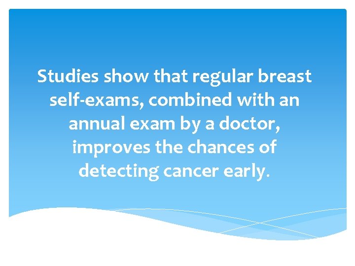 Studies show that regular breast self-exams, combined with an annual exam by a doctor,
