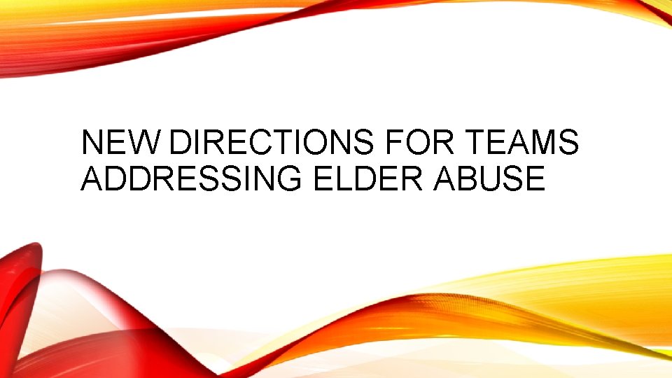 NEW DIRECTIONS FOR TEAMS ADDRESSING ELDER ABUSE 