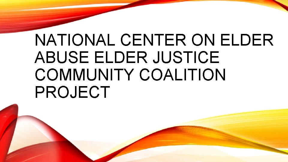 NATIONAL CENTER ON ELDER ABUSE ELDER JUSTICE COMMUNITY COALITION PROJECT 