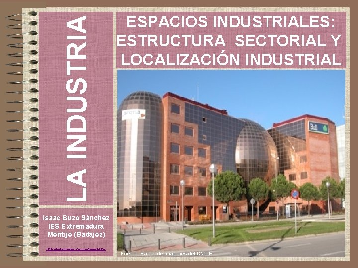 LA INDUSTRIA ESPACIOS INDUSTRIALES: ESTRUCTURA SECTORIAL Y LOCALIZACIÓN INDUSTRIAL Isaac Buzo Sánchez IES Extremadura