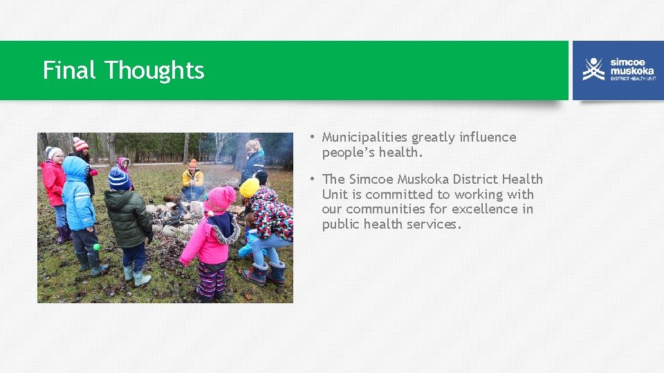 Final Thoughts • Municipalities greatly influence people’s health. • The Simcoe Muskoka District Health