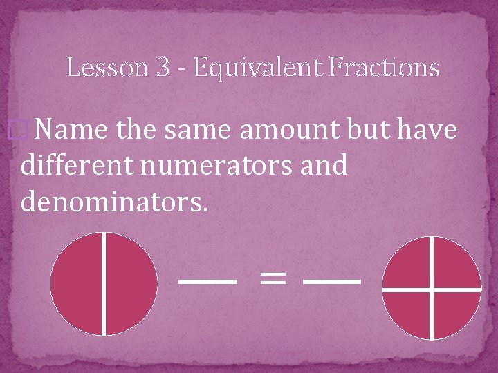 Lesson 3 - Equivalent Fractions � Name the same amount but have different numerators