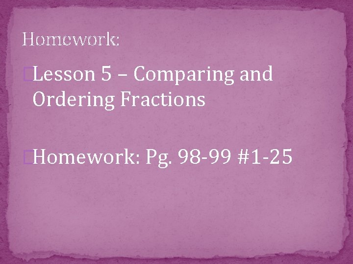 Homework: �Lesson 5 – Comparing and Ordering Fractions �Homework: Pg. 98 -99 #1 -25