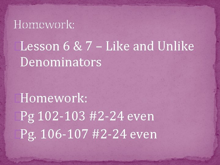 Homework: �Lesson 6 & 7 – Like and Unlike Denominators �Homework: �Pg 102 -103