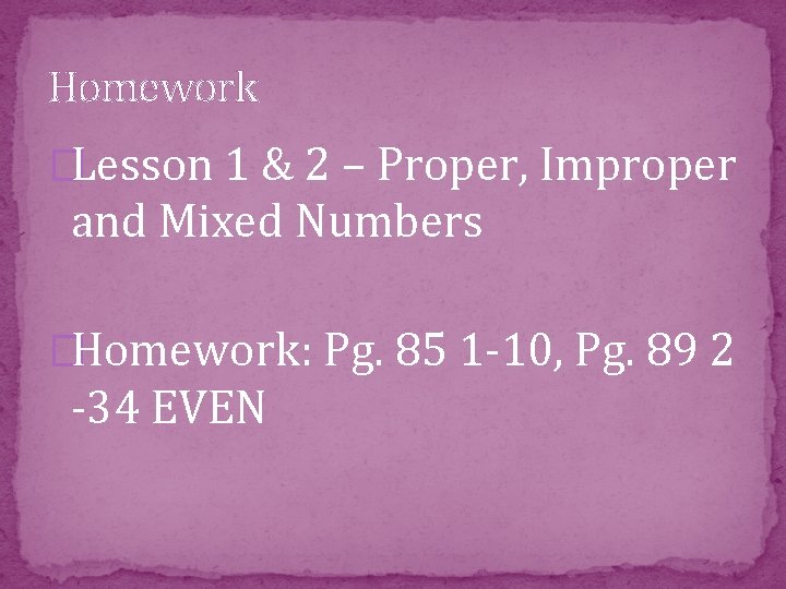 Homework �Lesson 1 & 2 – Proper, Improper and Mixed Numbers �Homework: Pg. 85