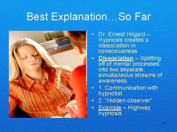 Best Explanation…So Far • Dr. Ernest Hilgard – Hypnosis creates a dissociation in consciousness