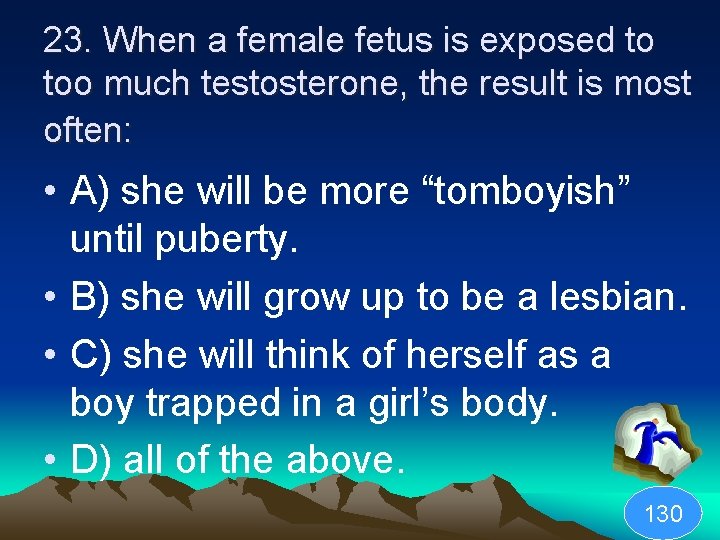 23. When a female fetus is exposed to too much testosterone, the result is