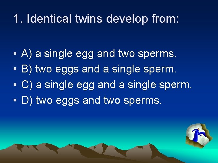 1. Identical twins develop from: • • A) a single egg and two sperms.