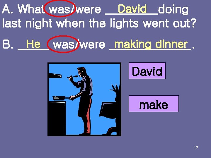 David A. What was/were _____doing last night when the lights went out? B. He