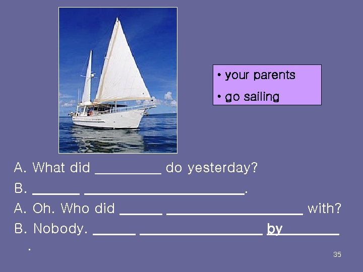  • your parents • go sailing A. What did B. A. Oh. Who