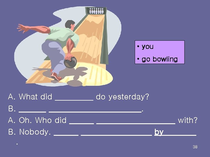  • you • go bowling A. What did B. A. Oh. Who did