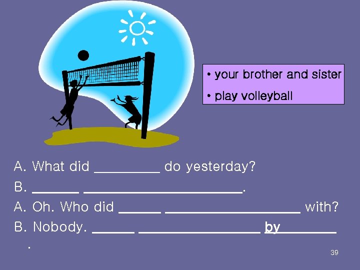  • your brother and sister • play volleyball A. What did B. A.