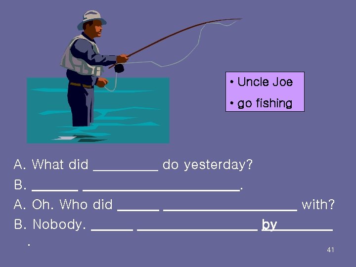  • Uncle Joe • go fishing A. What did B. A. Oh. Who