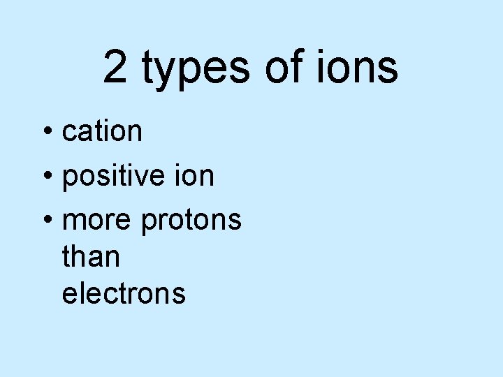 2 types of ions • cation • positive ion • more protons than electrons