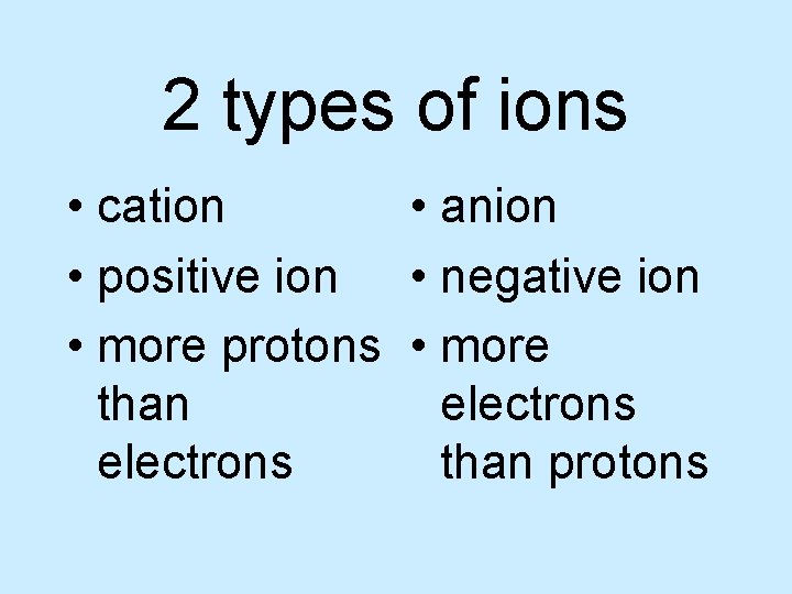 2 types of ions • cation • anion • positive ion • negative ion