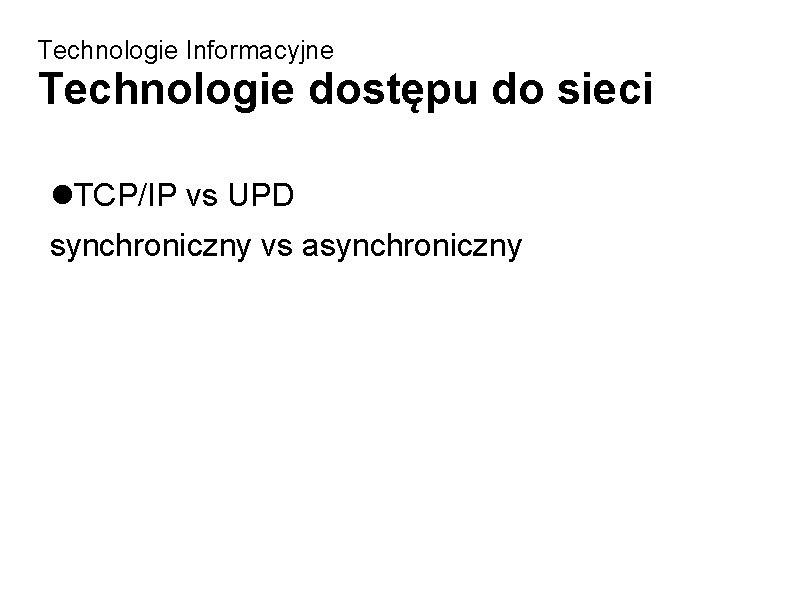 Technologie Informacyjne Technologie dostępu do sieci TCP/IP vs UPD synchroniczny vs asynchroniczny 