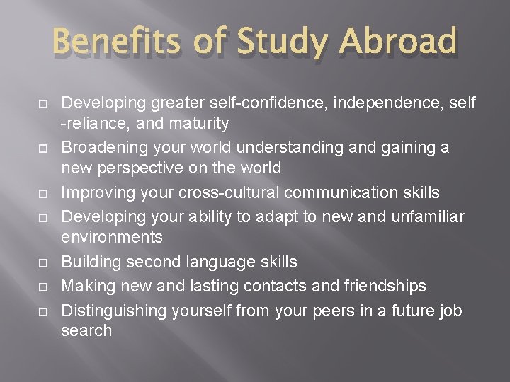 Benefits of Study Abroad Developing greater self-confidence, independence, self -reliance, and maturity Broadening your