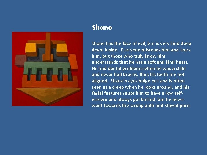 Shane has the face of evil, but is very kind deep down inside. Everyone