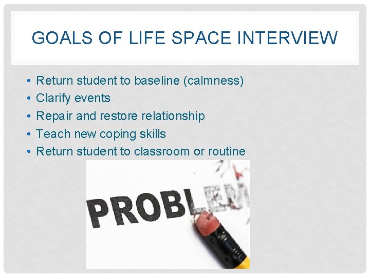 GOALS OF LIFE SPACE INTERVIEW • • • Return student to baseline (calmness) Clarify