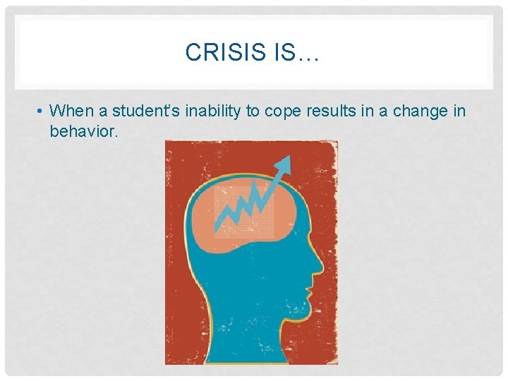 CRISIS IS… • When a student’s inability to cope results in a change in