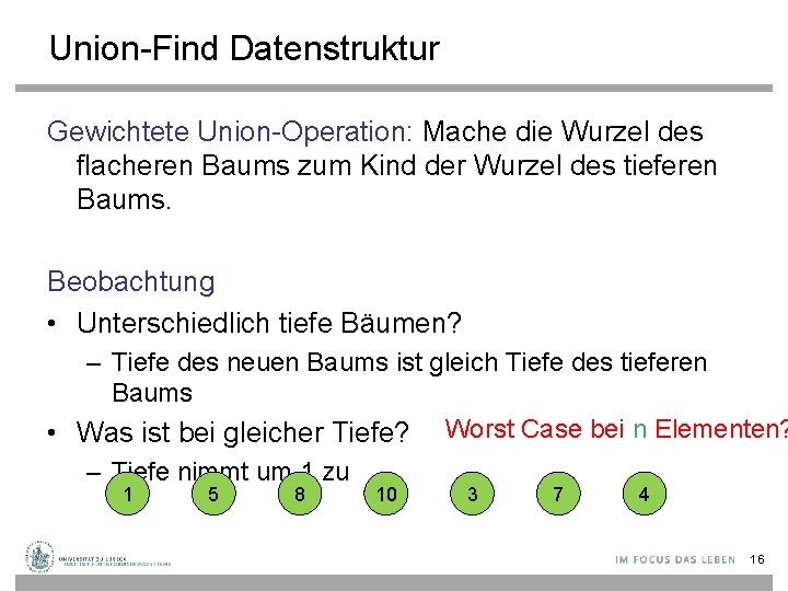 Union-Find Datenstruktur Gewichtete Union-Operation: Mache die Wurzel des flacheren Baums zum Kind der Wurzel