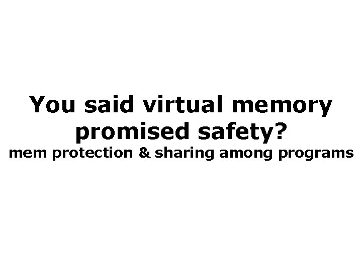 You said virtual memory promised safety? mem protection & sharing among programs 