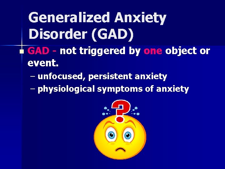 Generalized Anxiety Disorder (GAD) n GAD - not triggered by one object or event.