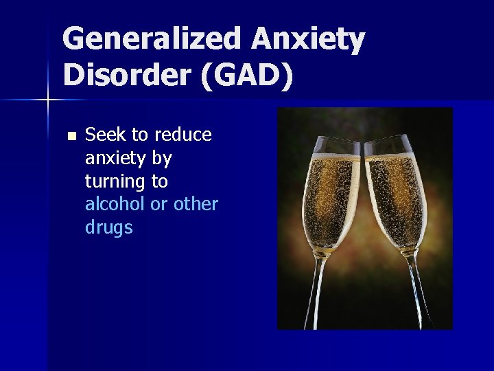 Generalized Anxiety Disorder (GAD) n Seek to reduce anxiety by turning to alcohol or