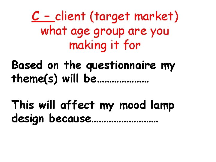 C – client (target market) what age group are you making it for Based