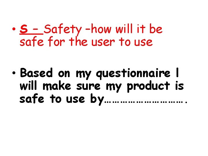  • S – Safety –how will it be safe for the user to