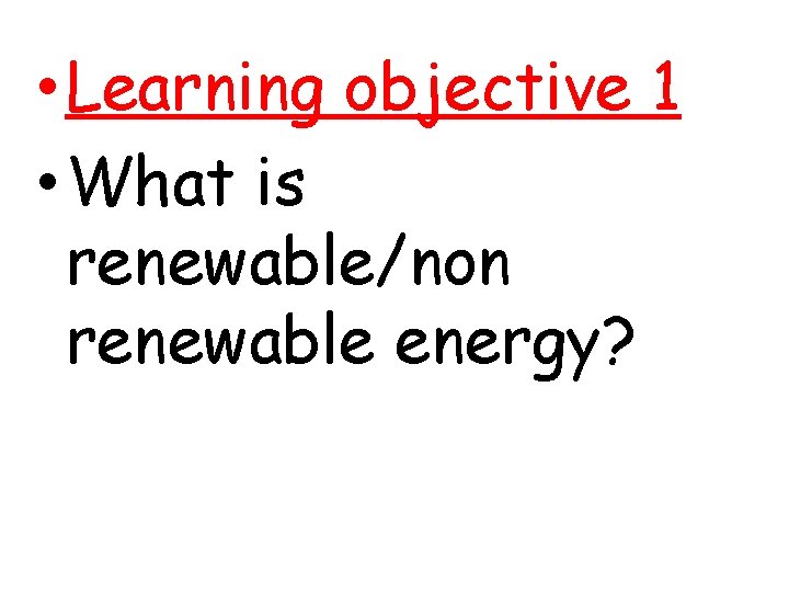  • Learning objective 1 • What is renewable/non renewable energy? 