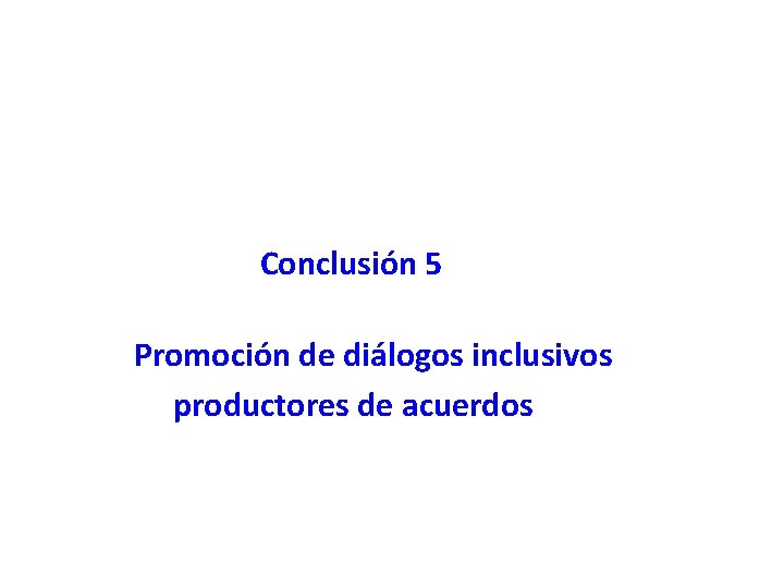 Conclusión 5 Promoción de diálogos inclusivos productores de acuerdos 