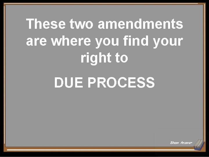 These two amendments are where you find your right to DUE PROCESS Show Answer