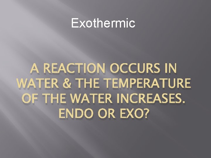 Exothermic A REACTION OCCURS IN WATER & THE TEMPERATURE OF THE WATER INCREASES. ENDO