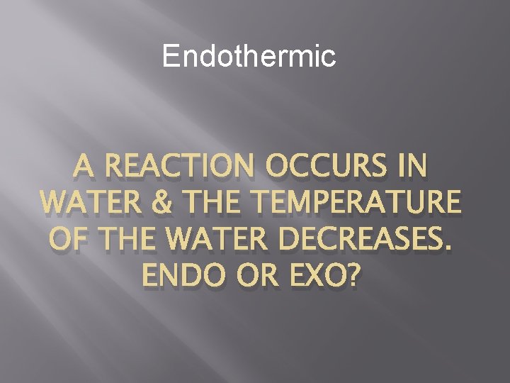 Endothermic A REACTION OCCURS IN WATER & THE TEMPERATURE OF THE WATER DECREASES. ENDO