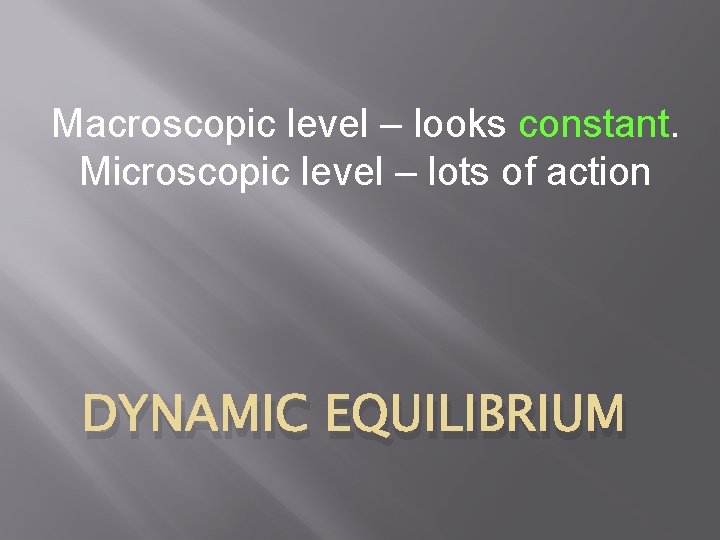 Macroscopic level – looks constant. Microscopic level – lots of action DYNAMIC EQUILIBRIUM 