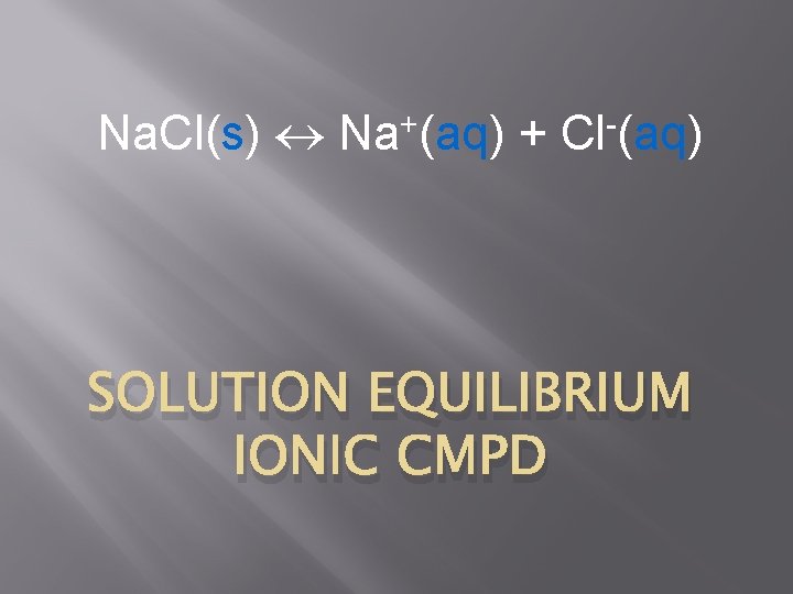 Na. Cl(s) + Na (aq) + Cl (aq) SOLUTION EQUILIBRIUM IONIC CMPD 