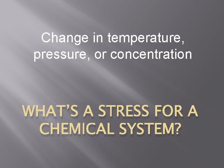 Change in temperature, pressure, or concentration WHAT’S A STRESS FOR A CHEMICAL SYSTEM? 