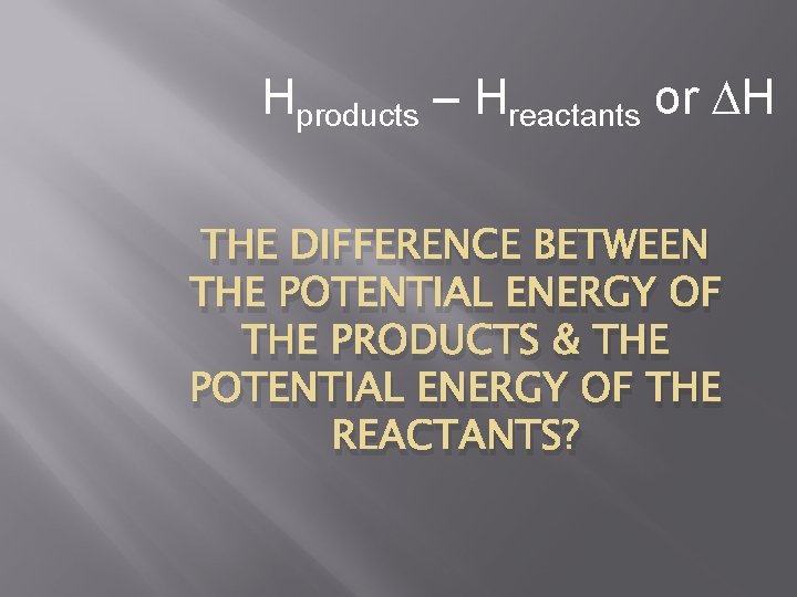 Hproducts – Hreactants or H THE DIFFERENCE BETWEEN THE POTENTIAL ENERGY OF THE PRODUCTS