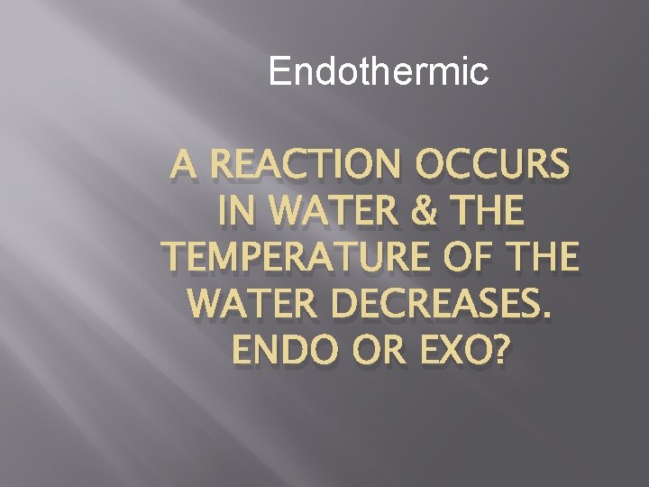 Endothermic A REACTION OCCURS IN WATER & THE TEMPERATURE OF THE WATER DECREASES. ENDO